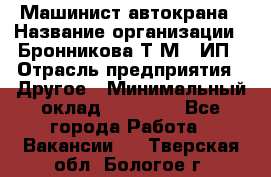 Машинист автокрана › Название организации ­ Бронникова Т.М., ИП › Отрасль предприятия ­ Другое › Минимальный оклад ­ 40 000 - Все города Работа » Вакансии   . Тверская обл.,Бологое г.